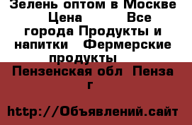 Зелень оптом в Москве. › Цена ­ 600 - Все города Продукты и напитки » Фермерские продукты   . Пензенская обл.,Пенза г.